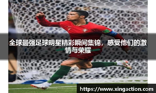 全球最强足球明星精彩瞬间集锦，感受他们的激情与荣耀