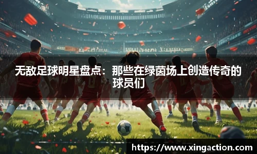 无敌足球明星盘点：那些在绿茵场上创造传奇的球员们